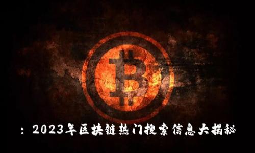 : 2023年区块链热门搜索信息大揭秘